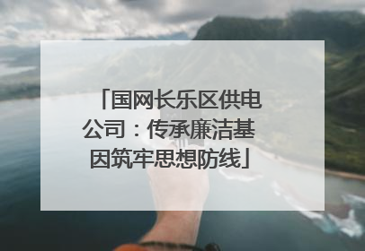 国网长乐区供电公司：传承廉洁基因筑牢思想防线