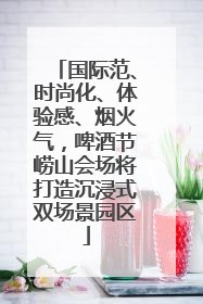 国际范、时尚化、体验感、烟火气，啤酒节崂山会场将打造沉浸式双场景园区