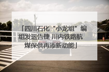 四川石化“小龙组”编组发运告捷 川内铁路航煤保供再添新动能