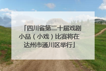 四川省第二十届戏剧小品（小戏）比赛将在达州市通川区举行