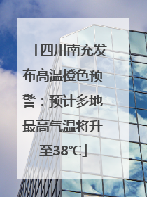 四川南充发布高温橙色预警：预计多地最高气温将升至38℃
