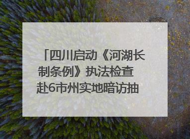 四川启动《河湖长制条例》执法检查 赴6市州实地暗访抽查｜四川人大之声