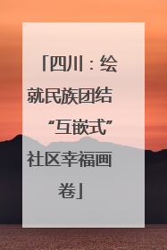 四川：绘就民族团结“互嵌式”社区幸福画卷