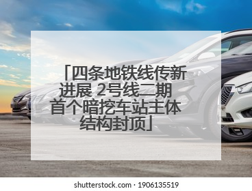 四条地铁线传新进展 2号线二期首个暗挖车站主体结构封顶