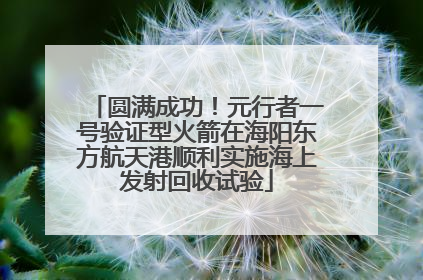 圆满成功！元行者一号验证型火箭在海阳东方航天港顺利实施海上发射回收试验