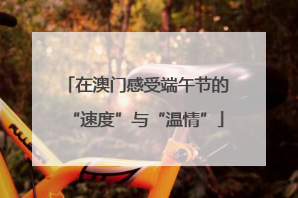 在澳门感受端午节的“速度”与“温情”