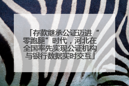 存款继承公证迈进“零跑腿”时代，河北在全国率先实现公证机构与银行数据实时交互