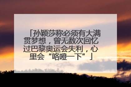 孙颖莎称必须有大满贯梦想，曾无数次回忆过巴黎奥运会失利，心里会“咯噔一下”