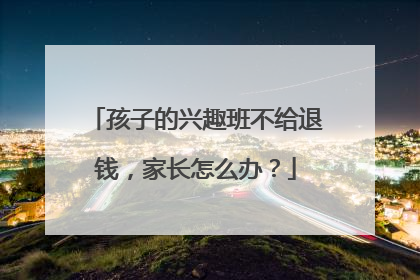 孩子的兴趣班不给退钱，家长怎么办？