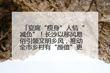 宴席“瘦身”人情“减负”！长沙以移风易俗引领文明乡风，推动全市乡村有“颜值”更显“气质”