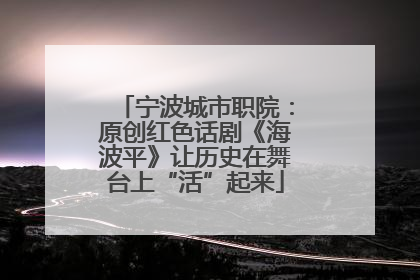 宁波城市职院：原创红色话剧《海波平》让历史在舞台上“活”起来