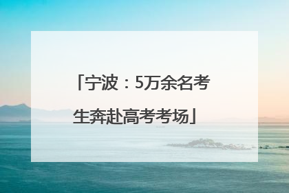 宁波：5万余名考生奔赴高考考场