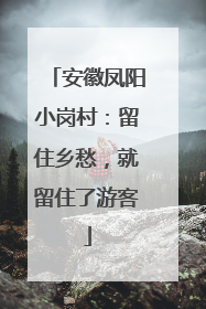 安徽凤阳小岗村：留住乡愁，就留住了游客