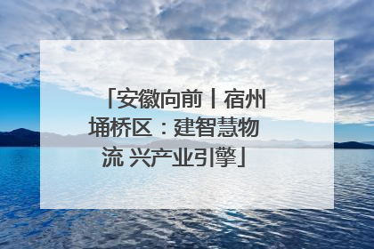 安徽向前丨宿州埇桥区：建智慧物流 兴产业引擎