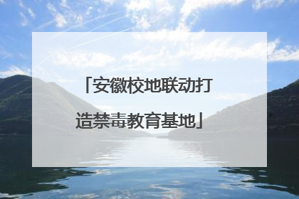 安徽校地联动打造禁毒教育基地
