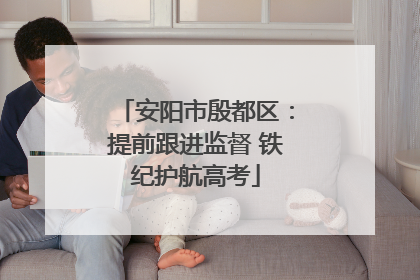 安阳市殷都区：提前跟进监督 铁纪护航高考