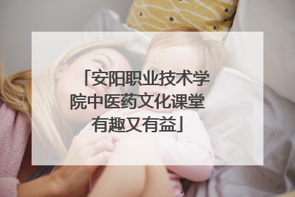 安阳职业技术学院中医药文化课堂有趣又有益