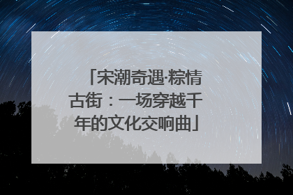 宋潮奇遇·粽情古街：一场穿越千年的文化交响曲