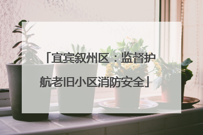 宜宾叙州区：监督护航老旧小区消防安全