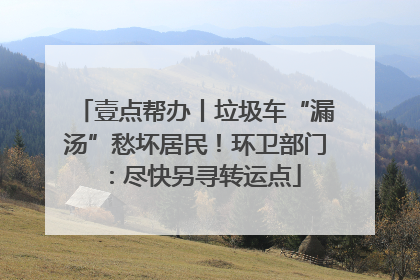 壹点帮办丨垃圾车“漏汤”愁坏居民！环卫部门：尽快另寻转运点