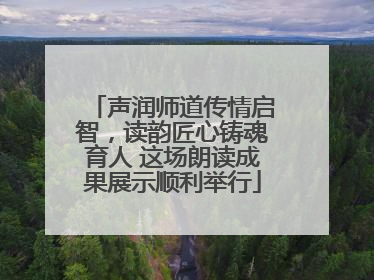 声润师道传情启智，读韵匠心铸魂育人 这场朗读成果展示顺利举行