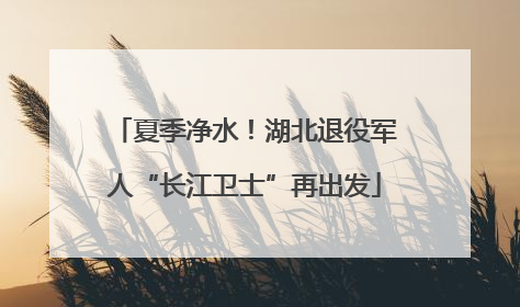 夏季净水！湖北退役军人“长江卫士”再出发