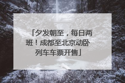 夕发朝至，每日两班！成都至北京动卧列车车票开售