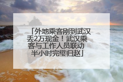 外地乘客刚到武汉丢2万现金！武汉乘客与工作人员联动 半小时完璧归赵