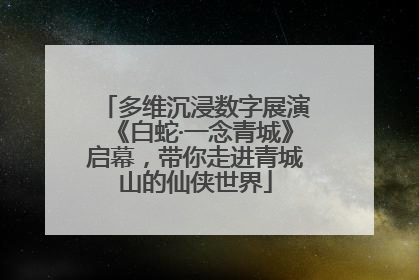 多维沉浸数字展演《白蛇·一念青城》启幕，带你走进青城山的仙侠世界