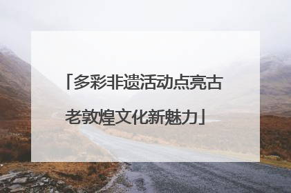 多彩非遗活动点亮古老敦煌文化新魅力
