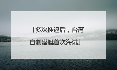 多次推迟后，台湾自制潜艇首次海试