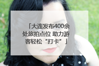 大连发布400余处旅拍点位 助力游客轻松“打卡”
