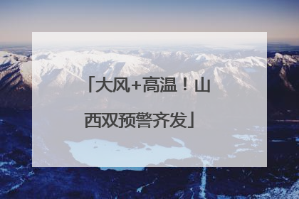 大风+高温！山西双预警齐发