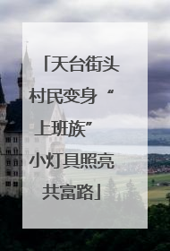 天台街头村民变身“上班族” 小灯具照亮共富路