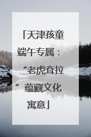 天津孩童端午专属：“老虎耷拉”蕴藏文化寓意