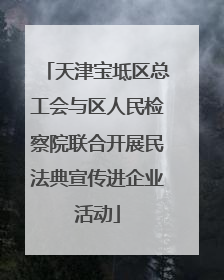 天津宝坻区总工会与区人民检察院联合开展民法典宣传进企业活动
