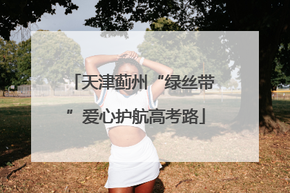天津蓟州“绿丝带”爱心护航高考路