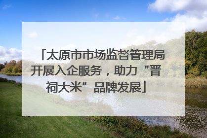 太原市市场监督管理局开展入企服务，助力“晋祠大米”品牌发展