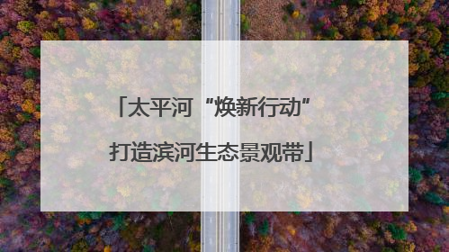 太平河“焕新行动” 打造滨河生态景观带