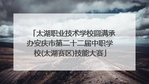 太湖职业技术学校圆满承办安庆市第二十二届中职学校(太湖赛区)技能大赛