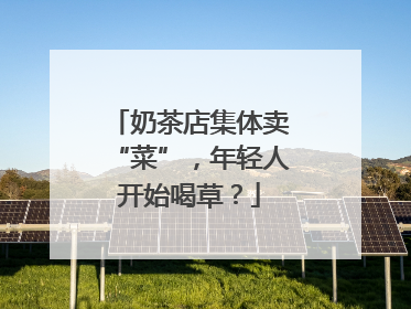 奶茶店集体卖“菜”，年轻人开始喝草？