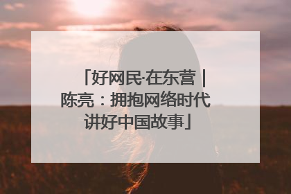 好网民·在东营｜陈亮：拥抱网络时代 讲好中国故事