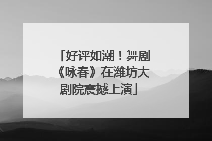 好评如潮！舞剧《咏春》在潍坊大剧院震撼上演