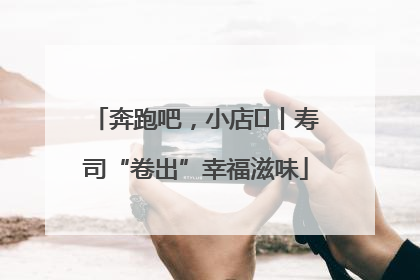 奔跑吧，小店㊼丨寿司“卷出”幸福滋味