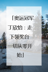 奥运冠军丁欣怡：走下领奖台 一切从零开始