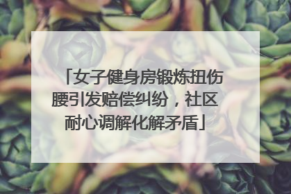 女子健身房锻炼扭伤腰引发赔偿纠纷，社区耐心调解化解矛盾