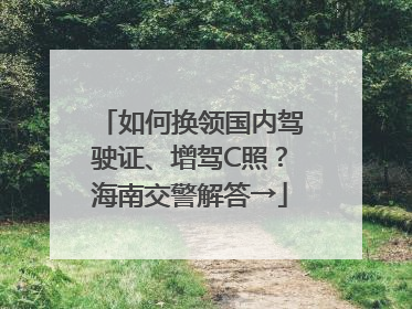 如何换领国内驾驶证、增驾C照？海南交警解答→