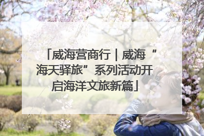 威海营商行｜威海“海天驿旅”系列活动开启海洋文旅新篇