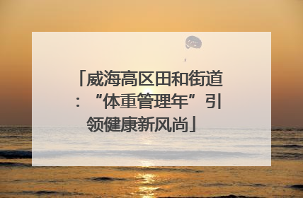 威海高区田和街道：“体重管理年”引领健康新风尚