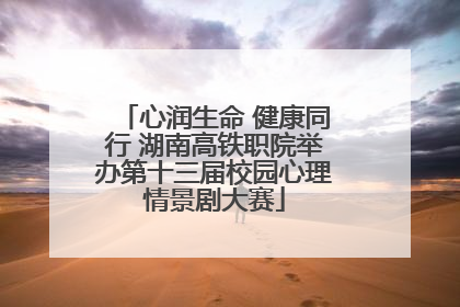 心润生命 健康同行 湖南高铁职院举办第十三届校园心理情景剧大赛